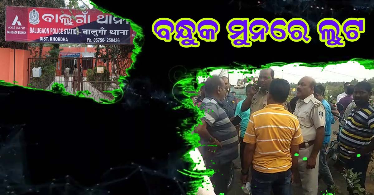ବନ୍ଧୁକ ମୁନରେ ୭ ଲକ୍ଷ ରୁ ଉର୍ଦ୍ଧ୍ଵ ଟଙ୍କା ଲୁଟିନେଲେ ଦୁର୍ବୁତ୍ତ : ବାଲୁଗାଁ ପୁଲିସ ର ତଦନ୍ତ ଜାରି !!!