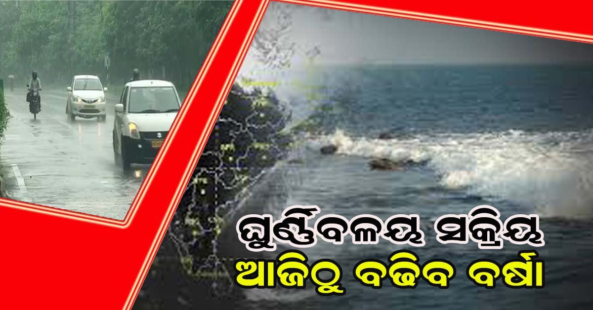 ଘୁର୍ଣ୍ଣି ବଳୟ ସକ୍ରିୟ : ଆଜିଠୁ ବଢିବ ବର୍ଷା !!!