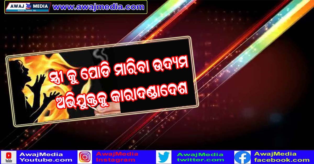 ସ୍ତ୍ରୀ କୁ ପୋଡି ମାରିଦେବା ପାଇଁ ଘରେ ଲଗାଇଥିଲା ନିଆଁ : ସ୍ବାମୀକୁ ଦେଢ ବର୍ଷ କାରାଦଣ୍ଡ !!!