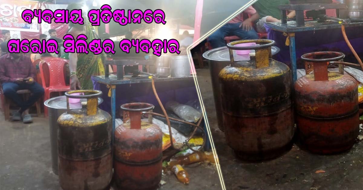 ବ୍ୟବସାୟ ପ୍ରତିଷ୍ଠାନରେ ଘରୋଇ ଗ୍ୟାସ ସିଲିଣ୍ଡର ର ବହୁଳ ବ୍ୟବହାର : ବିଭାଗ ସବୁଜାଣି ନିଦା ବିଷ୍ଣୁ ପାଲଟିଛି !!!